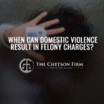 When Can Domestic Violence Result in Felony Charges?